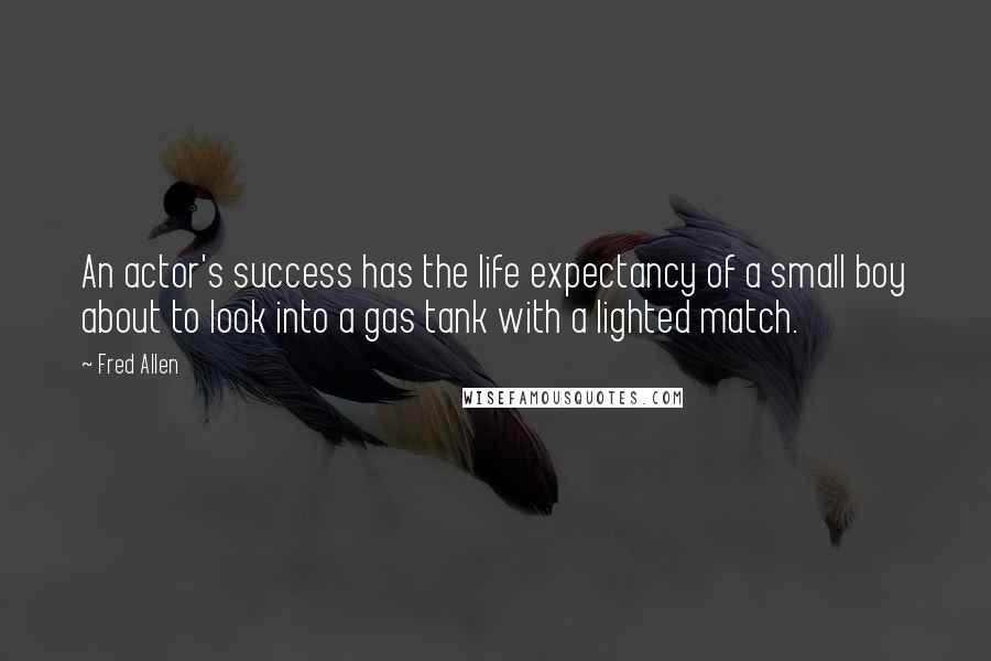 Fred Allen Quotes: An actor's success has the life expectancy of a small boy about to look into a gas tank with a lighted match.