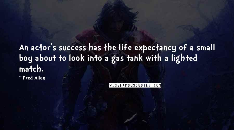 Fred Allen Quotes: An actor's success has the life expectancy of a small boy about to look into a gas tank with a lighted match.