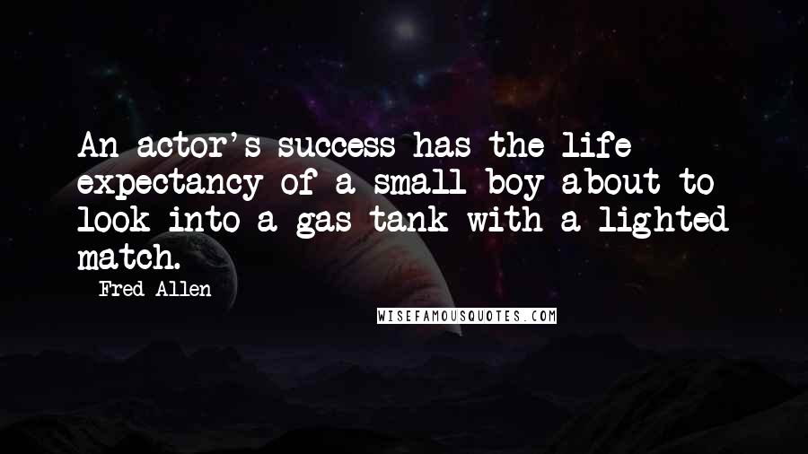 Fred Allen Quotes: An actor's success has the life expectancy of a small boy about to look into a gas tank with a lighted match.