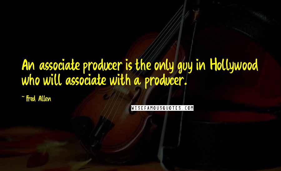 Fred Allen Quotes: An associate producer is the only guy in Hollywood who will associate with a producer.