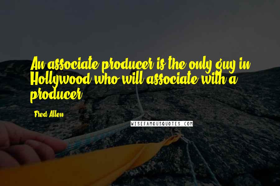 Fred Allen Quotes: An associate producer is the only guy in Hollywood who will associate with a producer.