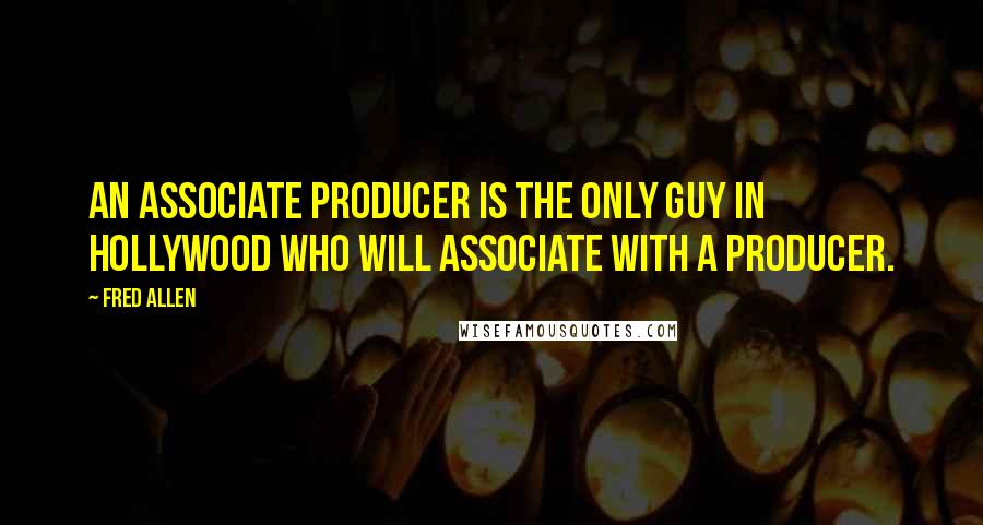 Fred Allen Quotes: An associate producer is the only guy in Hollywood who will associate with a producer.