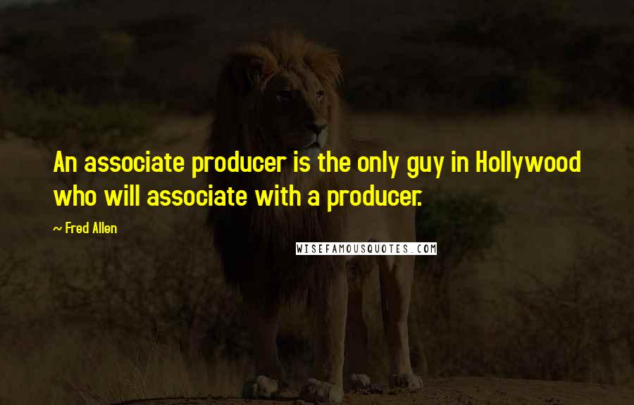 Fred Allen Quotes: An associate producer is the only guy in Hollywood who will associate with a producer.