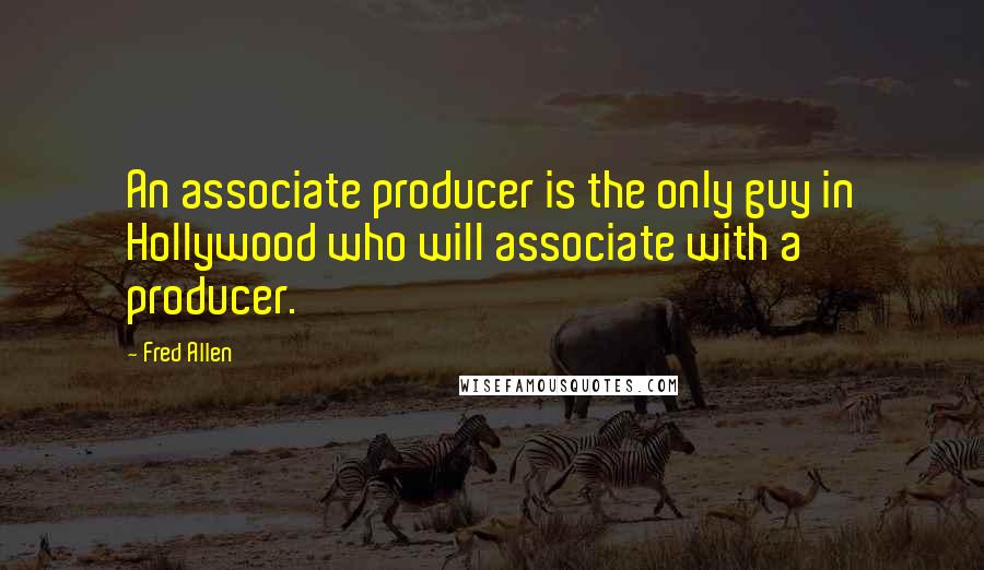 Fred Allen Quotes: An associate producer is the only guy in Hollywood who will associate with a producer.