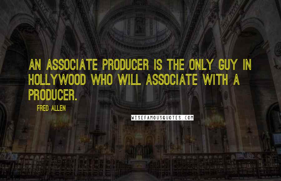 Fred Allen Quotes: An associate producer is the only guy in Hollywood who will associate with a producer.