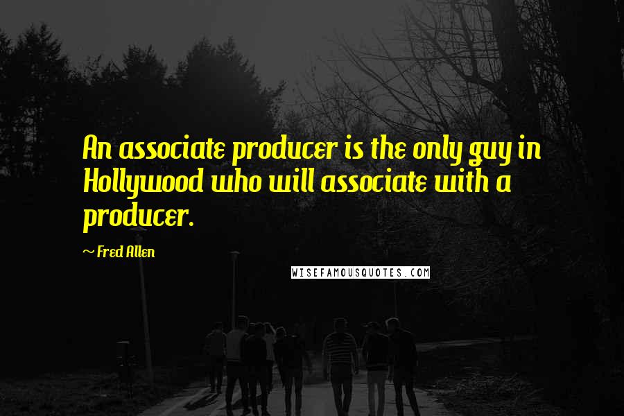 Fred Allen Quotes: An associate producer is the only guy in Hollywood who will associate with a producer.