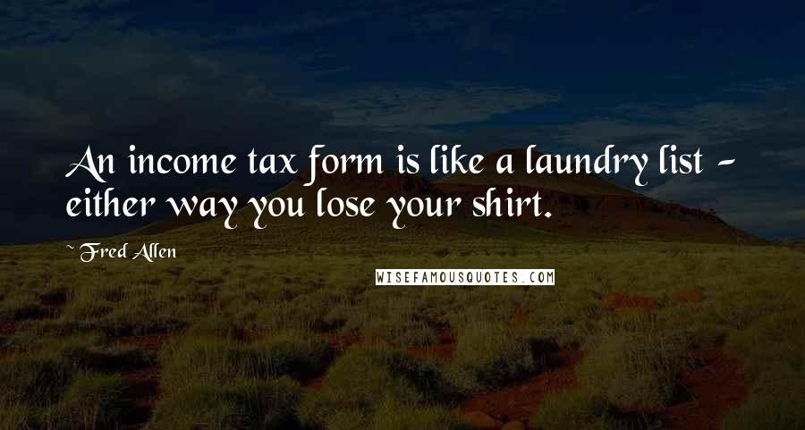 Fred Allen Quotes: An income tax form is like a laundry list - either way you lose your shirt.