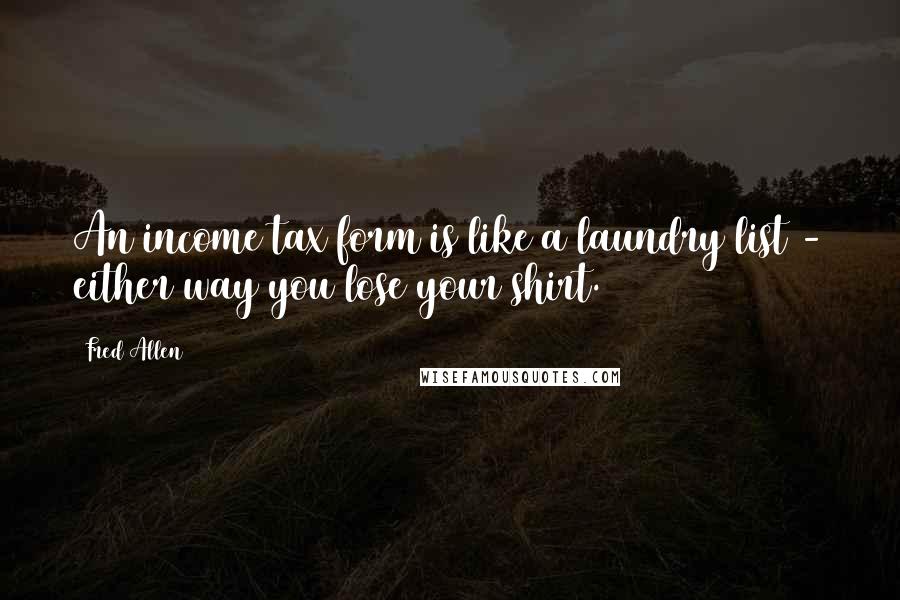 Fred Allen Quotes: An income tax form is like a laundry list - either way you lose your shirt.