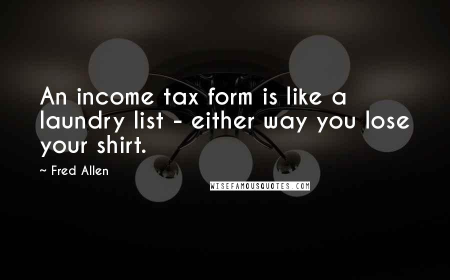 Fred Allen Quotes: An income tax form is like a laundry list - either way you lose your shirt.