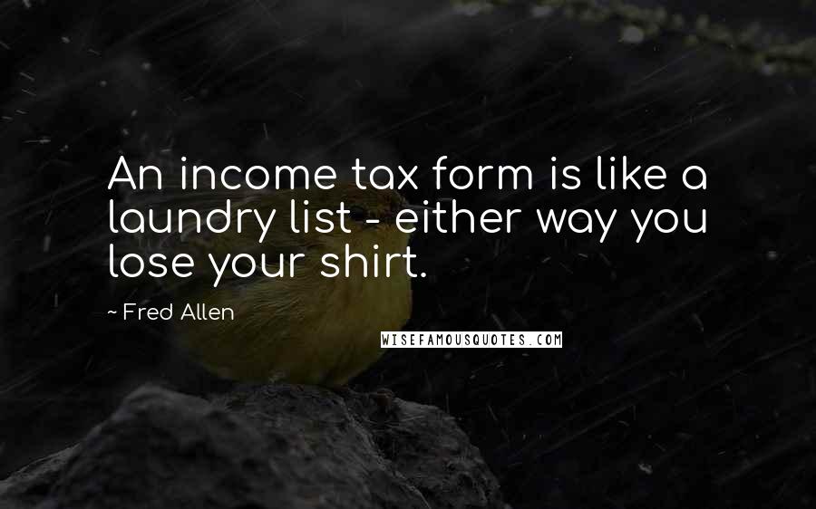 Fred Allen Quotes: An income tax form is like a laundry list - either way you lose your shirt.