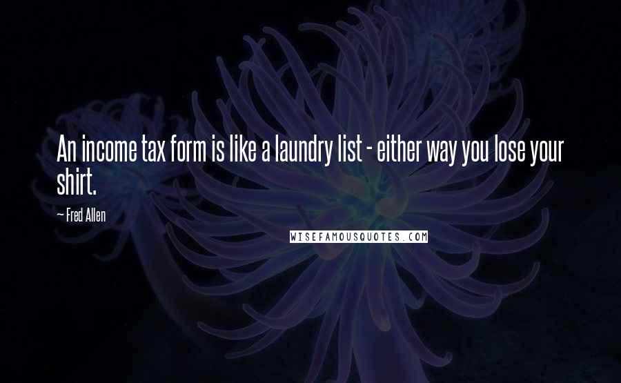 Fred Allen Quotes: An income tax form is like a laundry list - either way you lose your shirt.