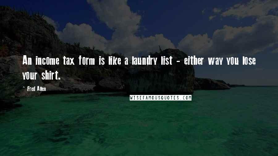 Fred Allen Quotes: An income tax form is like a laundry list - either way you lose your shirt.