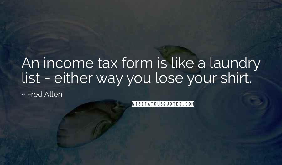 Fred Allen Quotes: An income tax form is like a laundry list - either way you lose your shirt.