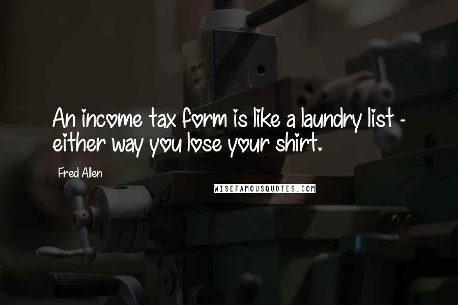 Fred Allen Quotes: An income tax form is like a laundry list - either way you lose your shirt.