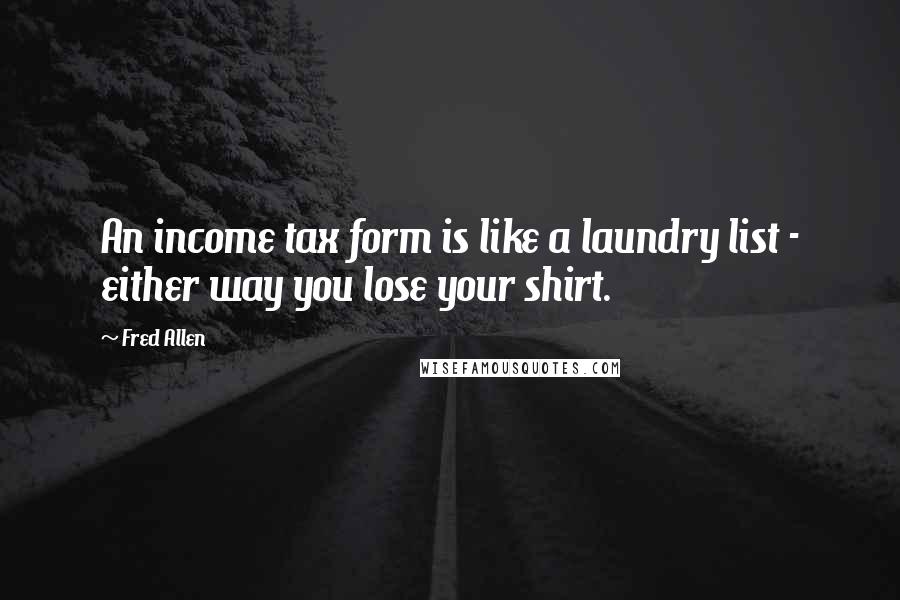 Fred Allen Quotes: An income tax form is like a laundry list - either way you lose your shirt.