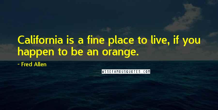 Fred Allen Quotes: California is a fine place to live, if you happen to be an orange.