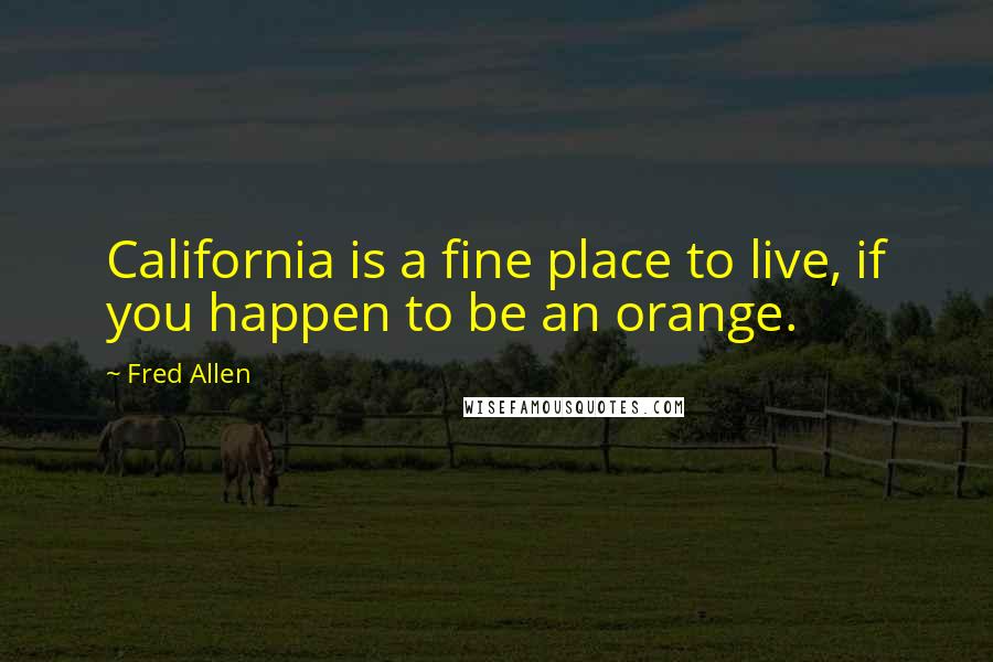 Fred Allen Quotes: California is a fine place to live, if you happen to be an orange.