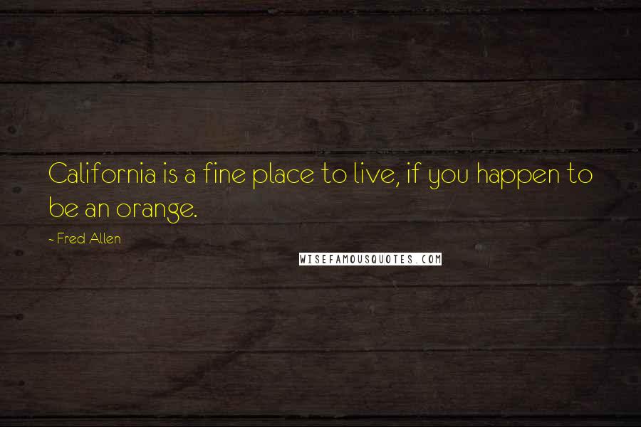 Fred Allen Quotes: California is a fine place to live, if you happen to be an orange.