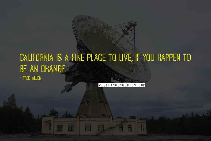 Fred Allen Quotes: California is a fine place to live, if you happen to be an orange.