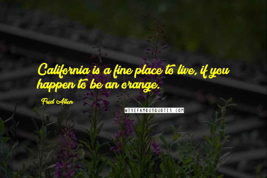 Fred Allen Quotes: California is a fine place to live, if you happen to be an orange.