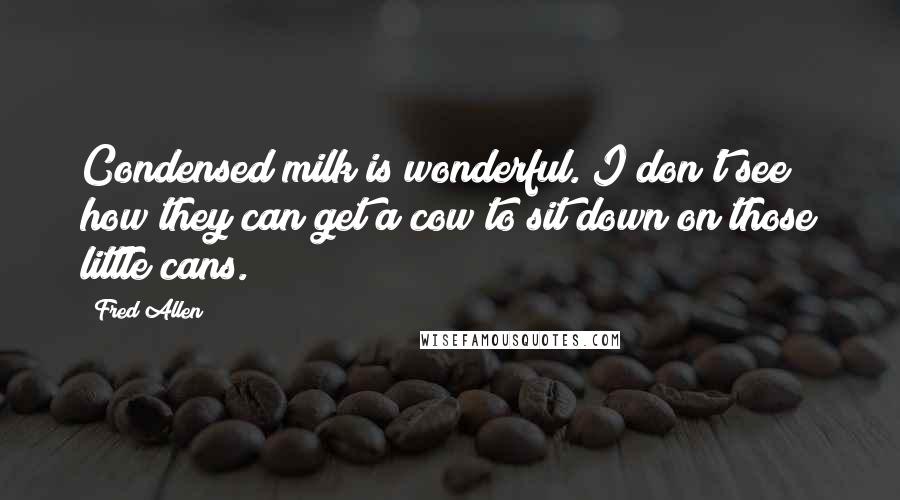 Fred Allen Quotes: Condensed milk is wonderful. I don't see how they can get a cow to sit down on those little cans.