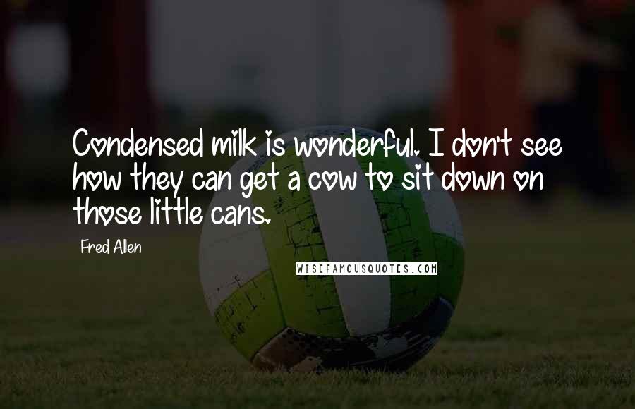 Fred Allen Quotes: Condensed milk is wonderful. I don't see how they can get a cow to sit down on those little cans.