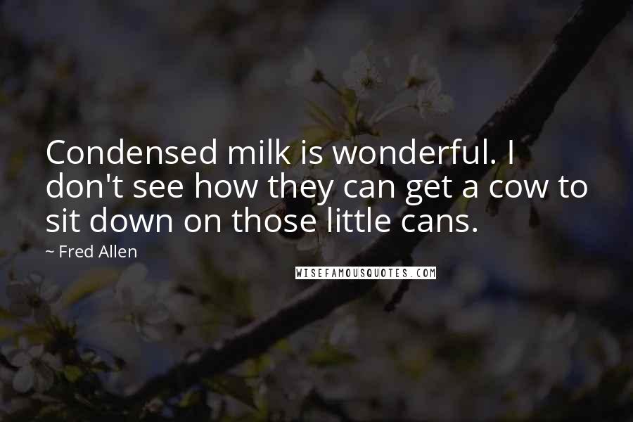 Fred Allen Quotes: Condensed milk is wonderful. I don't see how they can get a cow to sit down on those little cans.
