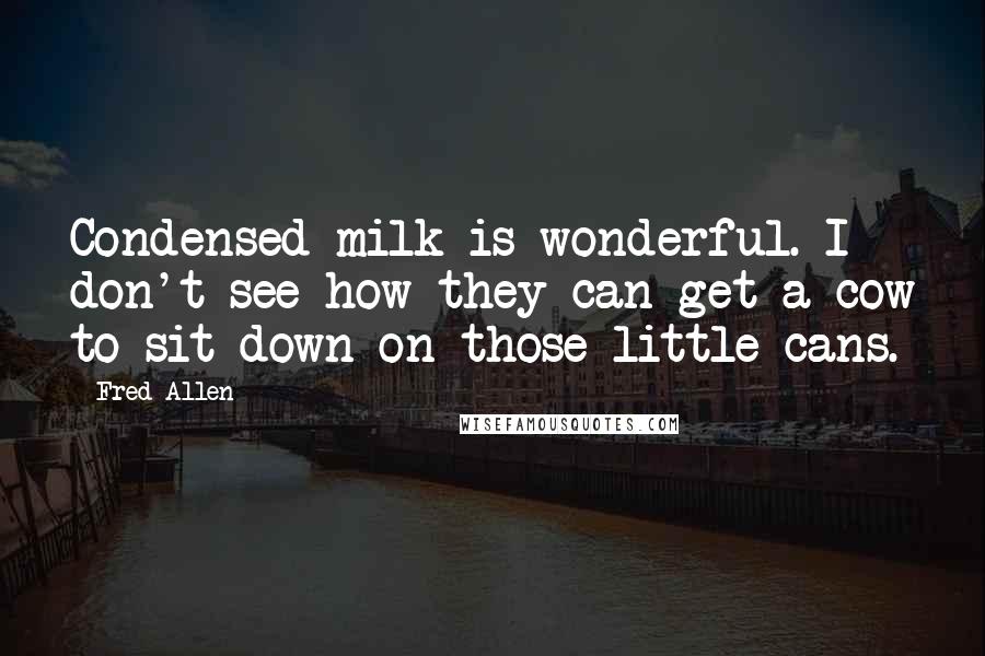 Fred Allen Quotes: Condensed milk is wonderful. I don't see how they can get a cow to sit down on those little cans.