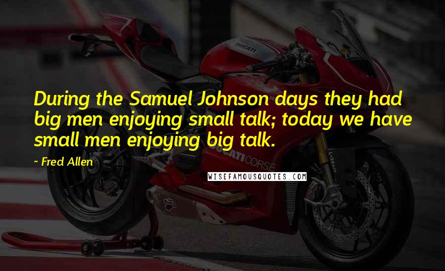 Fred Allen Quotes: During the Samuel Johnson days they had big men enjoying small talk; today we have small men enjoying big talk.