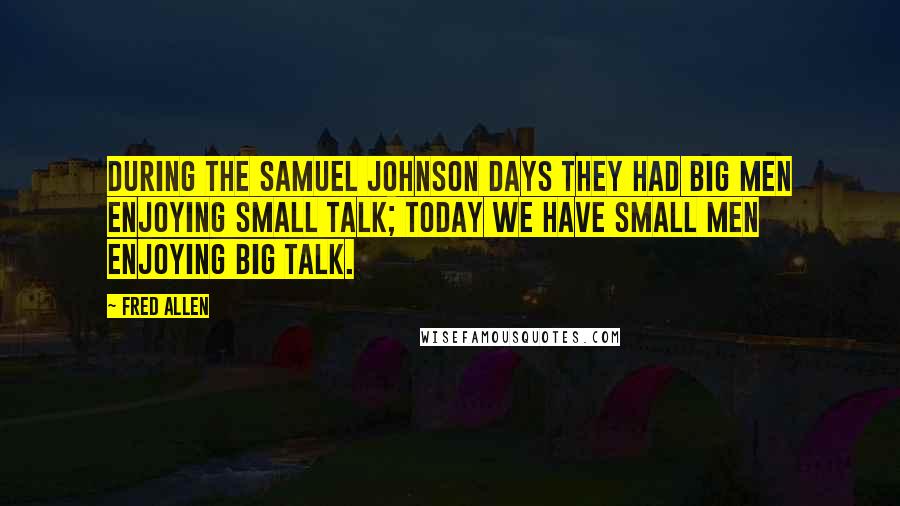 Fred Allen Quotes: During the Samuel Johnson days they had big men enjoying small talk; today we have small men enjoying big talk.