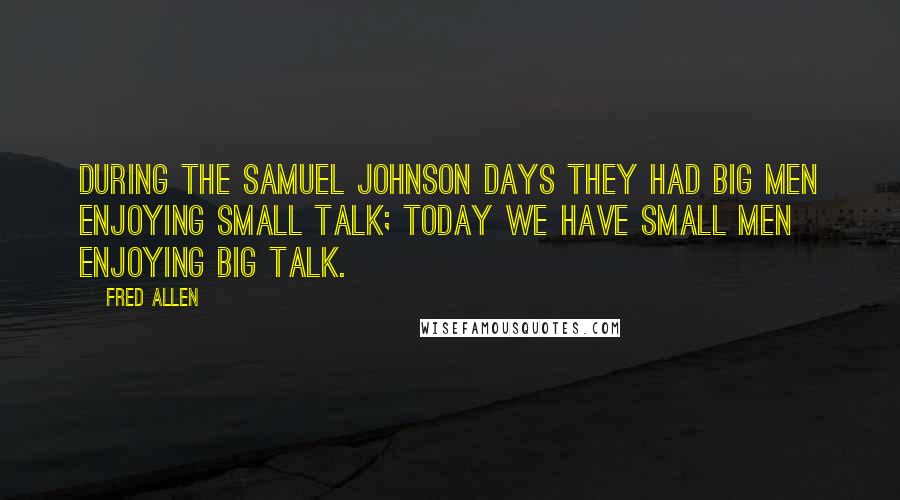 Fred Allen Quotes: During the Samuel Johnson days they had big men enjoying small talk; today we have small men enjoying big talk.