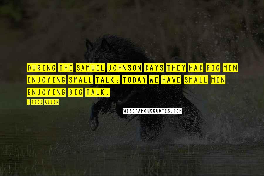 Fred Allen Quotes: During the Samuel Johnson days they had big men enjoying small talk; today we have small men enjoying big talk.