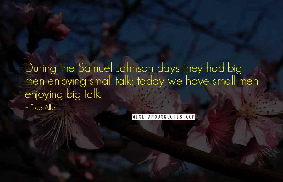 Fred Allen Quotes: During the Samuel Johnson days they had big men enjoying small talk; today we have small men enjoying big talk.