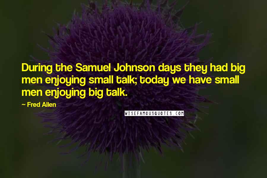 Fred Allen Quotes: During the Samuel Johnson days they had big men enjoying small talk; today we have small men enjoying big talk.