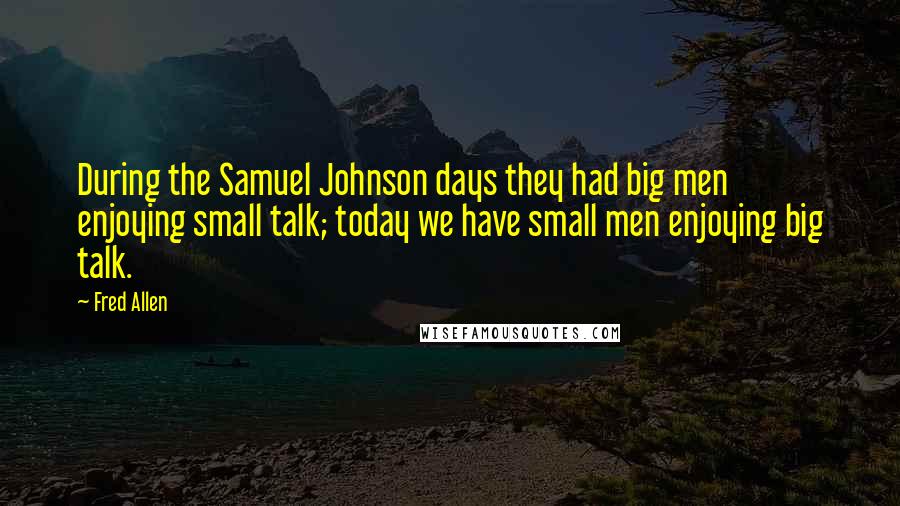 Fred Allen Quotes: During the Samuel Johnson days they had big men enjoying small talk; today we have small men enjoying big talk.