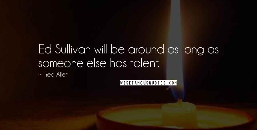 Fred Allen Quotes: Ed Sullivan will be around as long as someone else has talent.