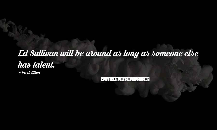 Fred Allen Quotes: Ed Sullivan will be around as long as someone else has talent.