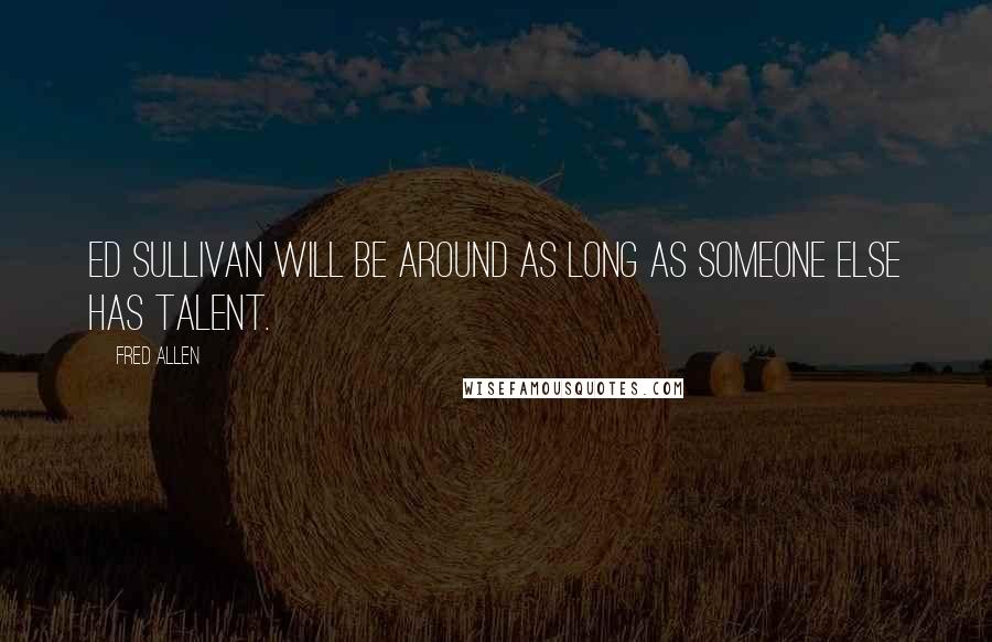 Fred Allen Quotes: Ed Sullivan will be around as long as someone else has talent.