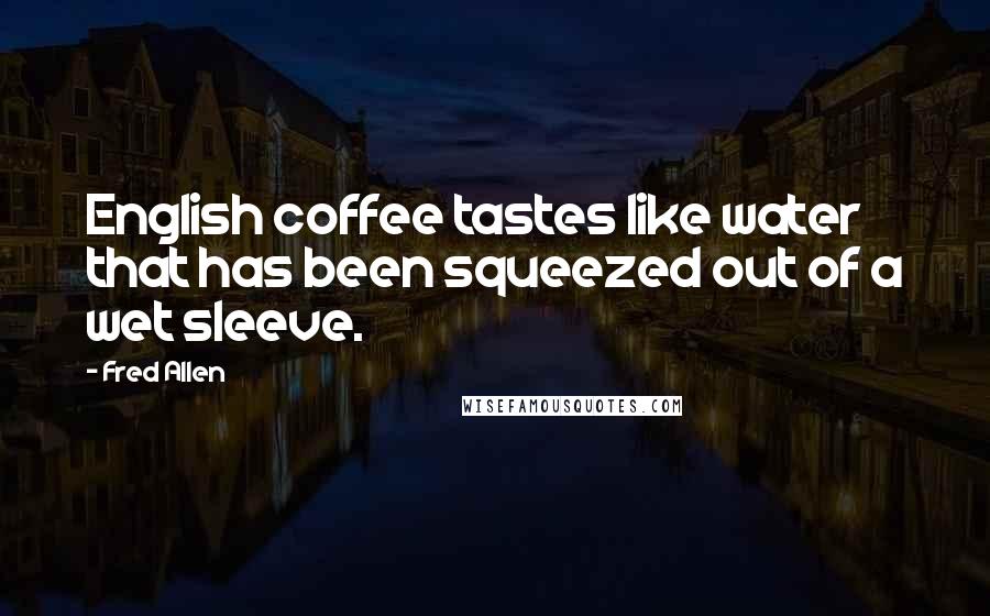 Fred Allen Quotes: English coffee tastes like water that has been squeezed out of a wet sleeve.