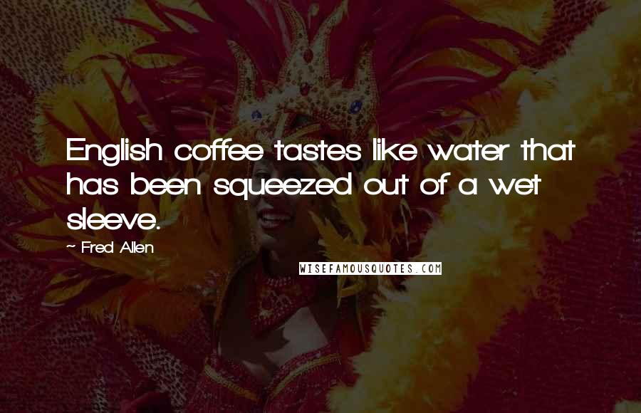 Fred Allen Quotes: English coffee tastes like water that has been squeezed out of a wet sleeve.