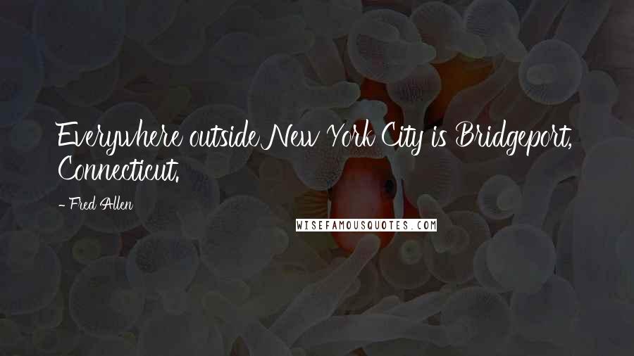 Fred Allen Quotes: Everywhere outside New York City is Bridgeport, Connecticut.