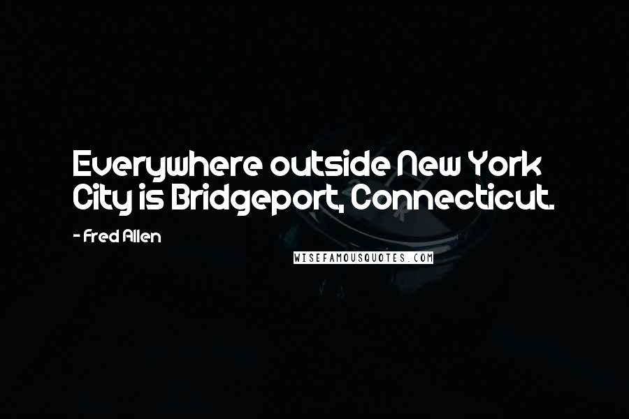 Fred Allen Quotes: Everywhere outside New York City is Bridgeport, Connecticut.