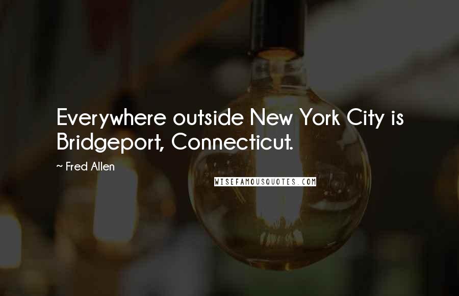 Fred Allen Quotes: Everywhere outside New York City is Bridgeport, Connecticut.