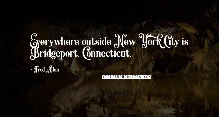 Fred Allen Quotes: Everywhere outside New York City is Bridgeport, Connecticut.