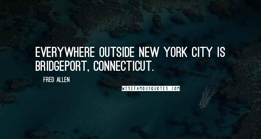 Fred Allen Quotes: Everywhere outside New York City is Bridgeport, Connecticut.
