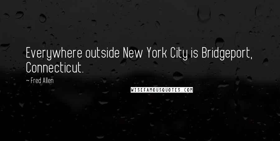 Fred Allen Quotes: Everywhere outside New York City is Bridgeport, Connecticut.
