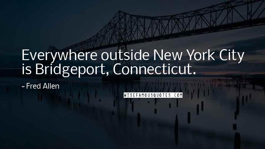Fred Allen Quotes: Everywhere outside New York City is Bridgeport, Connecticut.