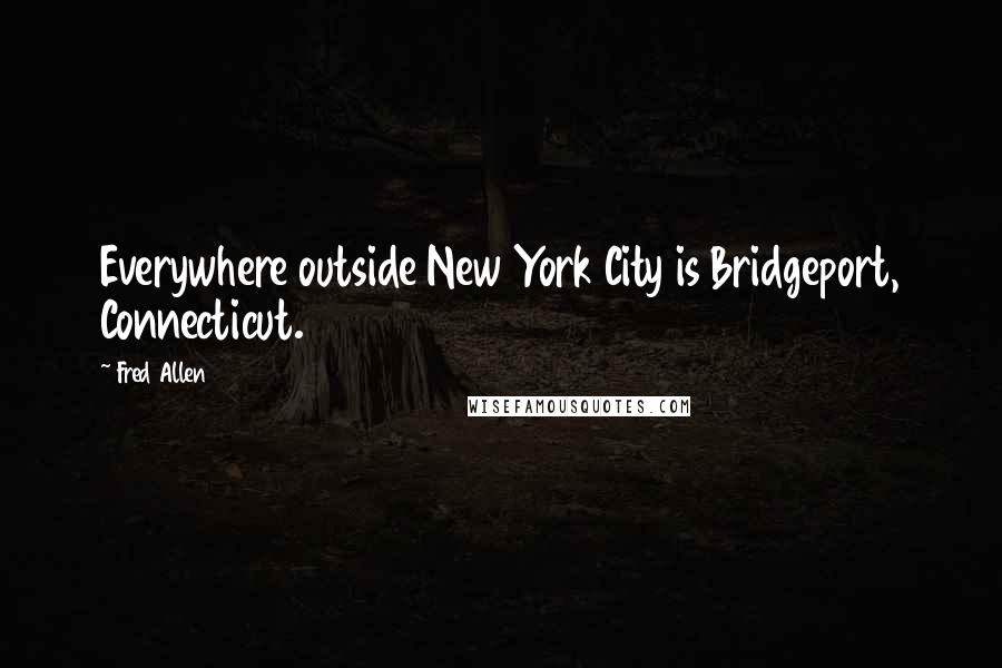 Fred Allen Quotes: Everywhere outside New York City is Bridgeport, Connecticut.