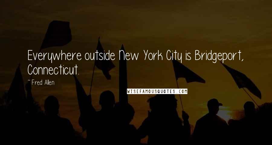 Fred Allen Quotes: Everywhere outside New York City is Bridgeport, Connecticut.