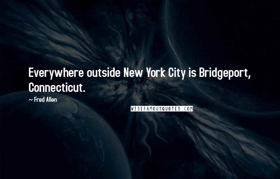 Fred Allen Quotes: Everywhere outside New York City is Bridgeport, Connecticut.